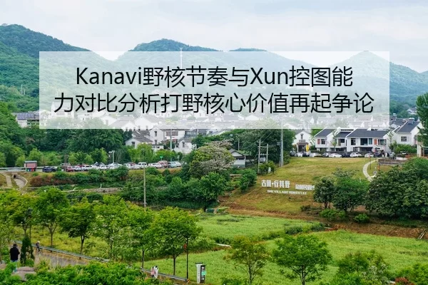 Kanavi野核节奏与Xun控图能力对比分析打野核心价值再起争论 - YABO SPORTS