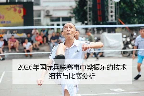 2026年国际乒联赛事中樊振东的技术细节与比赛分析
