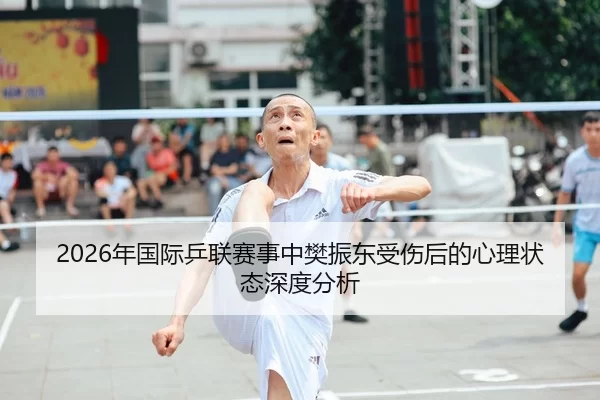 2026年国际乒联赛事中樊振东受伤后的心理状态深度分析