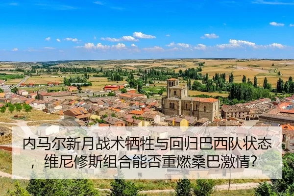 内马尔新月战术牺牲与回归巴西队状态，维尼修斯组合能否重燃桑巴激情？