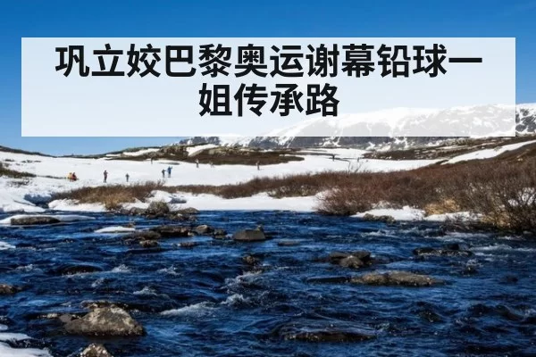 巩立姣巴黎奥运谢幕铅球一姐传承路