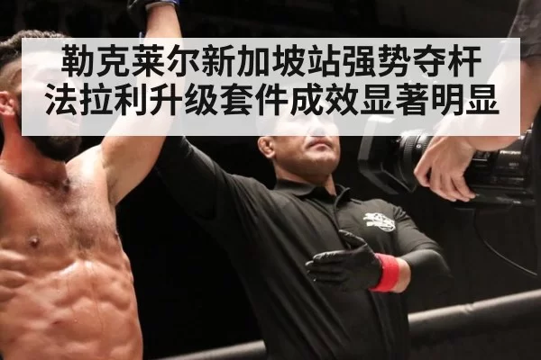 勒克莱尔新加坡站强势夺杆 法拉利升级套件成效显著明显