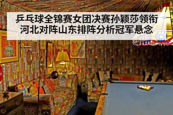 乒乓球全锦赛女团决赛孙颖莎领衔河北对阵山东排阵分析冠军悬念