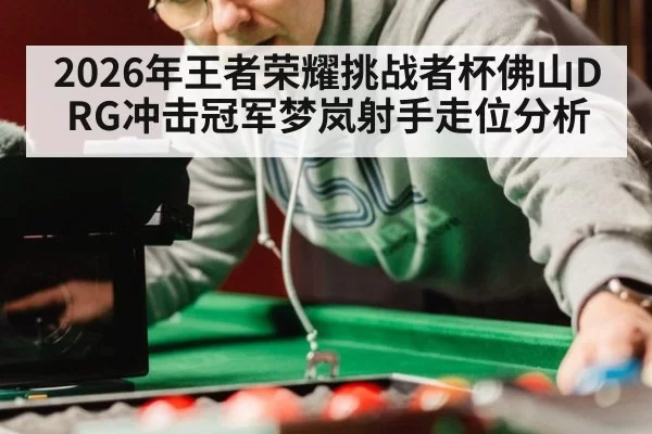 2026年王者荣耀挑战者杯佛山DRG冲击冠军梦岚射手走位分析